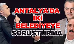 Antalya’da iki belediyeye soruşturma