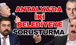 Antalya’da iki belediyeye soruşturma