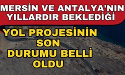 Mersin ve Antalya’nın yıllardır beklediği yol projesinin son durumu belli oldu
