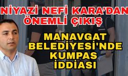 Niyazi Nefi Kara’dan önemli çıkış; “Manavgat Belediyesi'ne kumpas kuruldu”