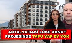 Antalya’daki lüks konut projesinde tapu var ev yok