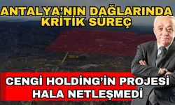 Antalya’nın dağlarında kritik süreç! Cengi Holding’in projesi hala netleşmedi