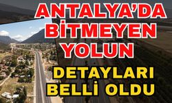 Antalya’da bitmeyen yolun detayları belli oldu