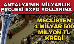 Antalya’nın milyarlık projesi EXPO yollarına meclisten 1 milyar 500 milyon TL kredi