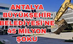 Antalya Büyükşehir Belediyesi’ne 45 milyon şoku