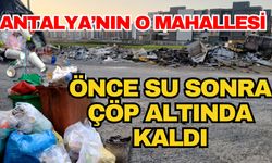 Antalya’nın o mahallesi önce su sonra çöp altında kaldı