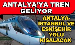 Antalya’ya tren geliyor! Antalya- İstanbul ve Eskişehir yolu kısalacak