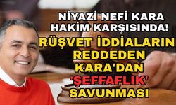 Niyazi Nefi Kara hakim karşısında! Rüşvet iddialarını reddeden Kara'dan 'Şeffaflık' savunması
