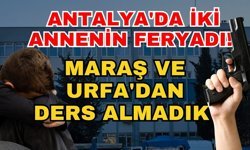 Antalya'da iki annenin feryadı! Maraş ve Urfa'dan ders almadık