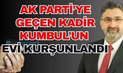 Ak Parti’ye geçen Kadir Kumbul’un evi kurşunlandı