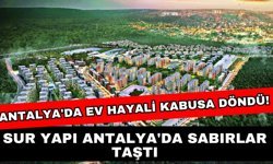 Antalya'da ev hayali kabusa döndü! Sur Yapı Antalya'da sabırlar taştı