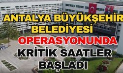 Antalya Büyükşehir Belediyesi operasyonunda kritik saatler başladı