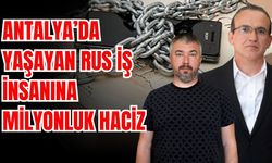 Antalya’da yaşayan Rus iş insanına milyonluk haciz