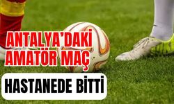 Antalya’daki amatör maç hastanede bitti