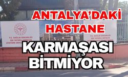 Antalya’daki hastane karmaşası bitmiyor