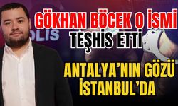 Gökhan Böcek o ismi teşhis etti! Antalya’nın gözü İstanbul’da