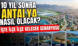 10 yıl sonra Antalya nasıl olacak? İşte ilçe ilçe gelecek senaryosu