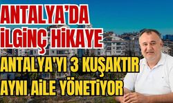 Antalya’da ilginç hikaye! Antalya'yı 3 kuşaktır aynı aile yönetiyor