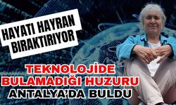 Teknolojide bulamadığı huzuru Antalya’da buldu! Hayatı hayran bıraktırıyor