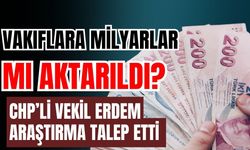 Vakıflara milyarlar mı akıtıldı? CHP’li vekil Erdem araştırma talep etti