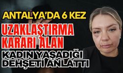 Antalya’da 6 kez uzaklaştırma kararı alan kadın yaşadığı dehşeti anlattı