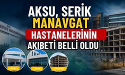 Antalya’daki Aksu, Serik ve Manavgat hastanelerinin akıbeti belli oldu