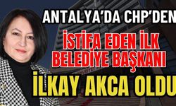 Antalya'da CHP’den istifa eden ilk Belediye Başkanı! İlkay Akca istifa etti