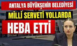 Antalya Büyükşehir Belediyesi milli serveti yollarda heba etti