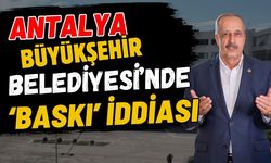Antalya Büyükşehir Belediyesi’nde ‘Baskı’ iddiası