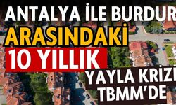 Antalya ile Burdur arasındaki 10 yıllık yayla krizi TBMM’de