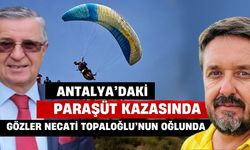 Antalya’da paraşüt kazasında gözler Necati Topaloğlu’nun oğlunda