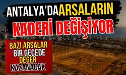 Antalya’da arsaların kaderi değişiyor! Antalya’da bazı arsalar bir gecede değer kazanacak