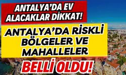Antalya’da ev alacaklar dikkat! Antalya’da riskli bölgeler ve mahalleler belli oldu