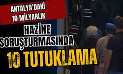 Antalya’daki 10 milyarlık hazine soruşturmasında 10 tutuklama