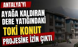 Antalya’yı ayağa kaldıran dere yatığındaki TOKİ konut projesine izin çıktı