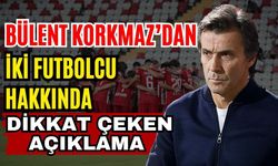 Bülent Korkmaz’dan iki futbolcu hakkında dikkat çeken açıklama