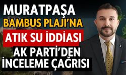 Muratpaşa Bambus Plajı’na atık su iddiası! AK Parti’den inceleme çağrısı