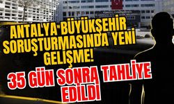 Antalya Büyükşehir soruşturmasında yeni gelişme! 35 gün sonra tahliye edildi