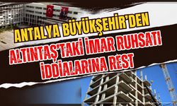 Antalya Büyükşehir’den Altıntaş’taki imar ruhsatı iddialarına rest