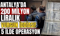 Antalya’da 200 milyon liralık vurgun iddiası! 5 ilde operasyon