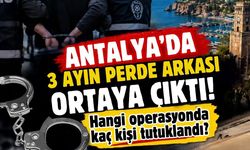 Antalya’da 3 ayın perde arkası ortaya çıktı! Hangi operasyonda kaç kişi tutuklandı?