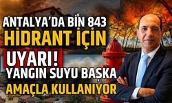 Antalya’da bin 843 hidrant için uyarı! Yangın suyu başka amaçla kullanıyor