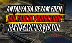 Antalya’da devam eden milyarlık projelerde geri sayım başladı!
