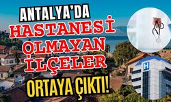 Antalya’da hastanesi olmayan ilçeler ortaya çıktı!