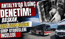 Antalya’da ilginç denetim! Başkan, yaşlı adam kılığına girip otobüsleri inceledi