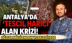 Antalya’da ‘tescil harici’ alan krizi! Gözler Milli Emlak ve belediyede