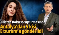 Gülistan Doku soruşturmasında Antalya’dan 5 kişi Erzurum’a gönderildi