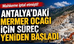 Mahkeme iptal etmişti! Antalya’daki mermer ocağı için süreç yeniden başladı