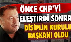 Önce CHP’yi eleştirdi, sonra Disiplin Kurulu başkanı oldu