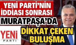Yeni Parti’nin iddiası sonrası Muratpaşa’da dikkat çeken buluşma